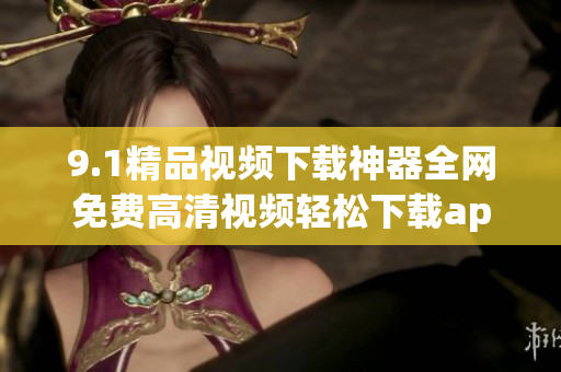 9.1精品视频下载神器全网免费高清视频轻松下载app