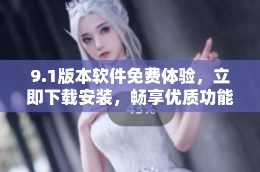9.1版本软件免费体验，立即下载安装，畅享优质功能
