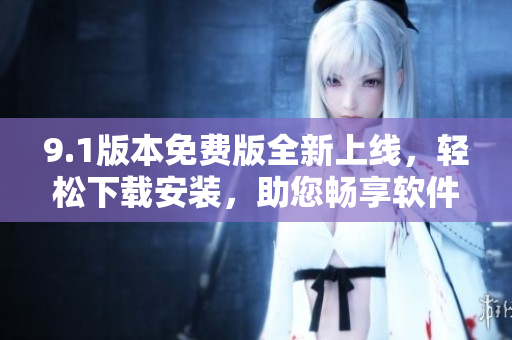 9.1版本免费版全新上线，轻松下载安装，助您畅享软件功能