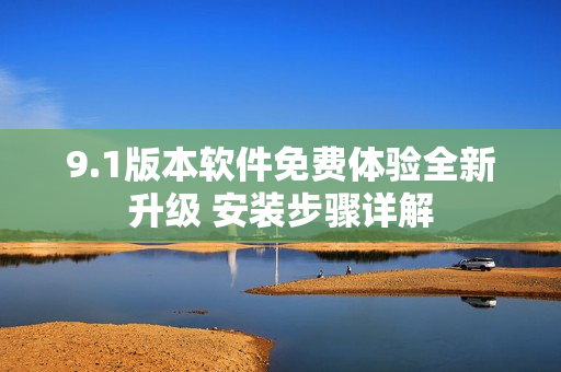 9.1版本软件免费体验全新升级 安装步骤详解