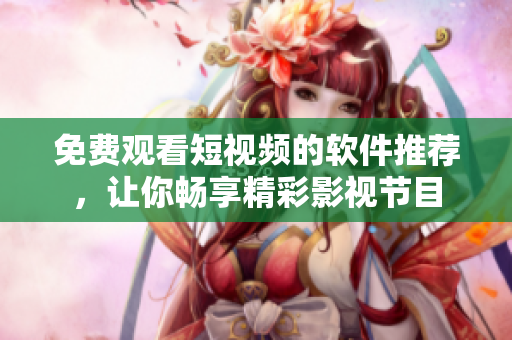 免费观看短视频的软件推荐，让你畅享精彩影视节目