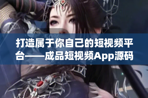打造属于你自己的短视频平台——成品短视频App源码的优势