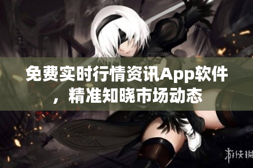 免费实时行情资讯App软件，精准知晓市场动态