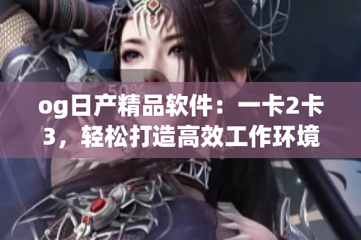 og日产精品软件：一卡2卡3，轻松打造高效工作环境