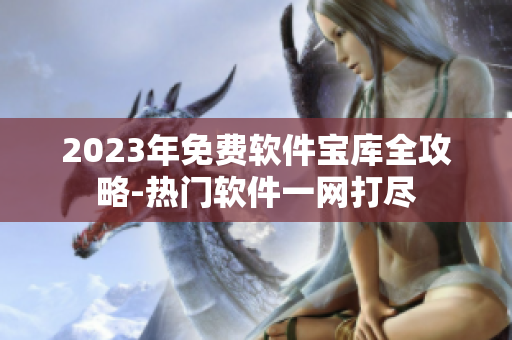 2023年免费软件宝库全攻略-热门软件一网打尽