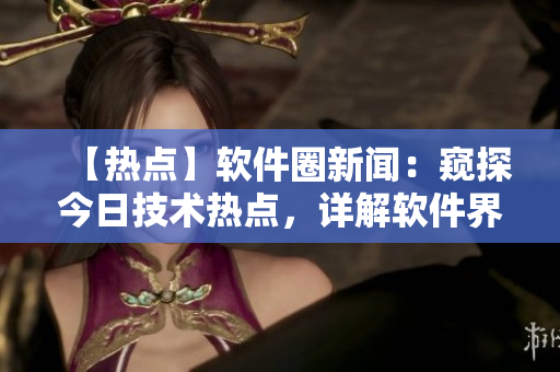 【热点】软件圈新闻：窥探今日技术热点，详解软件界的全新动向