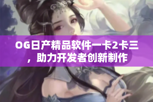 OG日产精品软件一卡2卡三，助力开发者创新制作