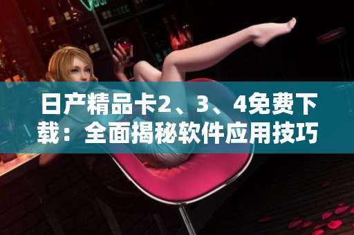 日产精品卡2、3、4免费下载：全面揭秘软件应用技巧