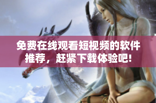 免费在线观看短视频的软件推荐，赶紧下载体验吧!