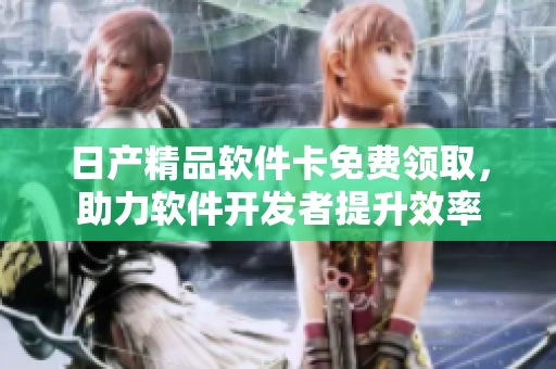 日产精品软件卡免费领取，助力软件开发者提升效率