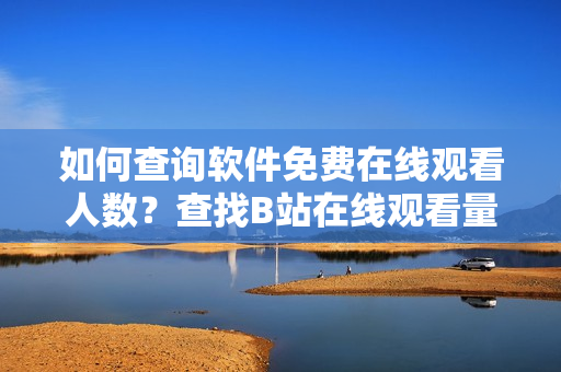 如何查询软件免费在线观看人数？查找B站在线观看量的方法分享