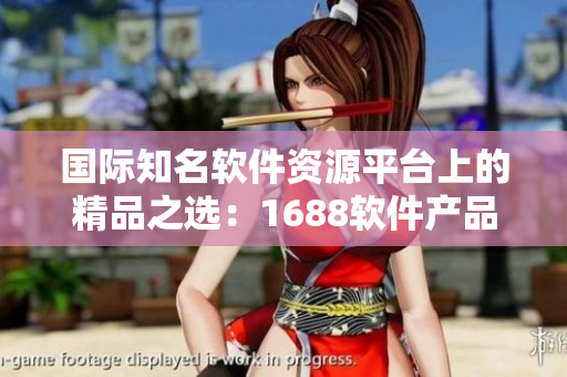 国际知名软件资源平台上的精品之选：1688软件产品精华推荐
