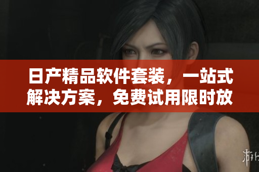 日产精品软件套装，一站式解决方案，免费试用限时放送