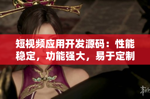 短视频应用开发源码：性能稳定，功能强大，易于定制，值得信赖