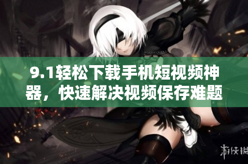 9.1轻松下载手机短视频神器，快速解决视频保存难题