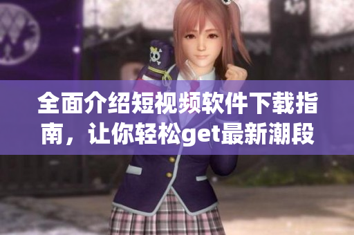 全面介绍短视频软件下载指南，让你轻松get最新潮段子及时尚风向