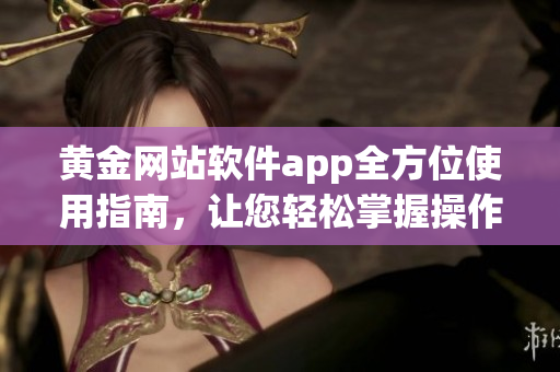黄金网站软件app全方位使用指南，让您轻松掌握操作技巧