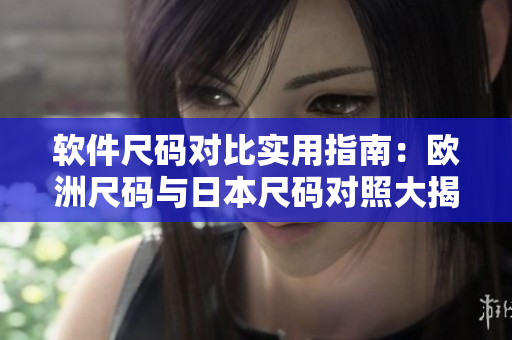 软件尺码对比实用指南：欧洲尺码与日本尺码对照大揭秘