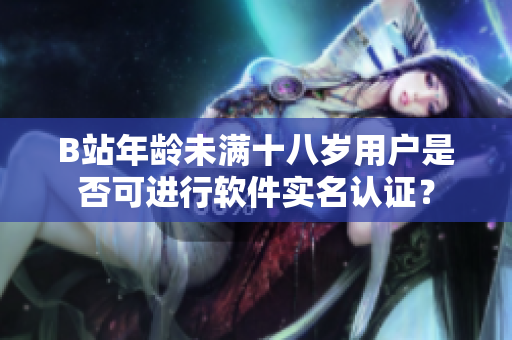 B站年龄未满十八岁用户是否可进行软件实名认证？