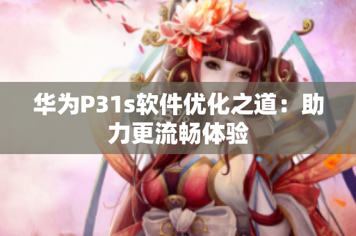 华为P31s软件优化之道：助力更流畅体验