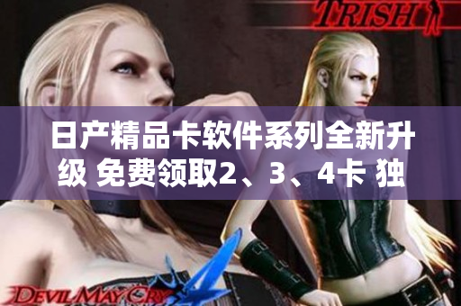 日产精品卡软件系列全新升级 免费领取2、3、4卡 独家优惠QtCore