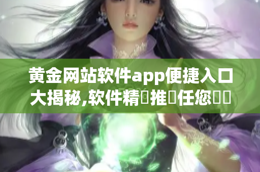 黄金网站软件app便捷入口大揭秘,软件精選推薦任您選擇!