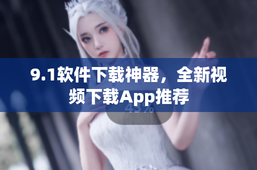 9.1软件下载神器，全新视频下载App推荐