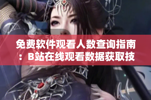 免费软件观看人数查询指南：B站在线观看数据获取技巧
