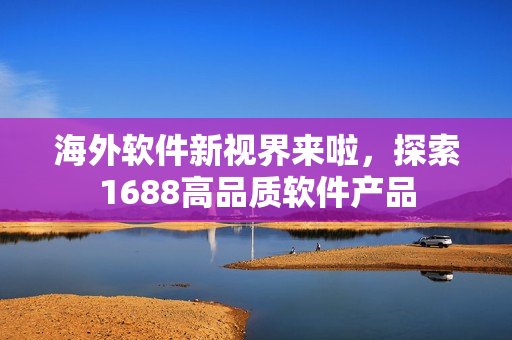 海外软件新视界来啦，探索1688高品质软件产品