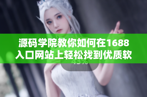 源码学院教你如何在1688入口网站上轻松找到优质软件供应商