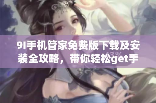 9I手机管家免费版下载及安装全攻略，带你轻松get手机优化神器