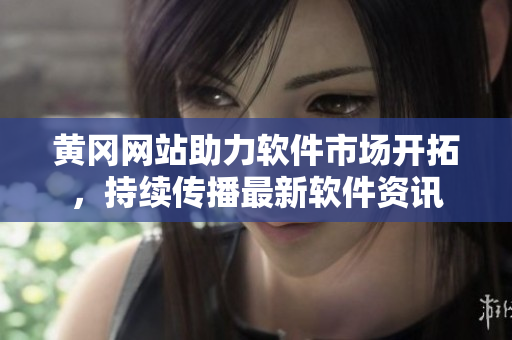 黄冈网站助力软件市场开拓，持续传播最新软件资讯