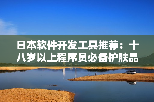 日本软件开发工具推荐：十八岁以上程序员必备护肤品