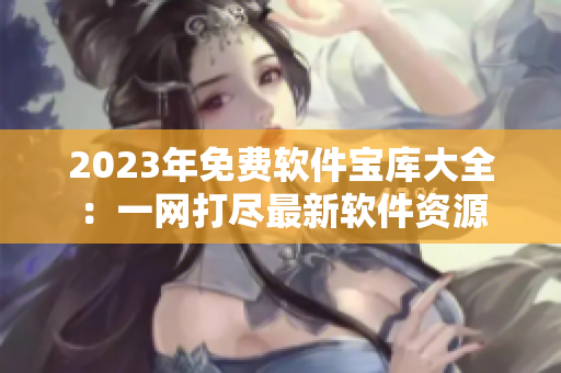 2023年免费软件宝库大全：一网打尽最新软件资源