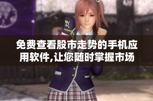 免费查看股市走势的手机应用软件,让您随时掌握市场动态