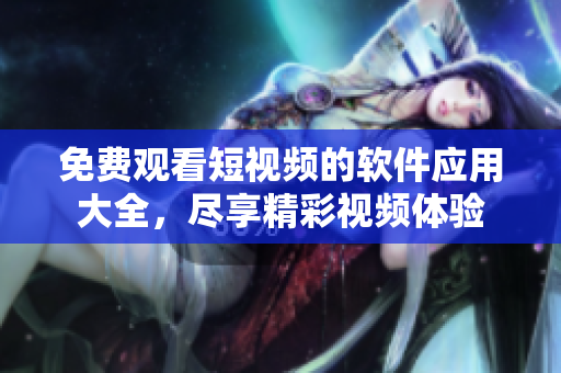 免费观看短视频的软件应用大全，尽享精彩视频体验