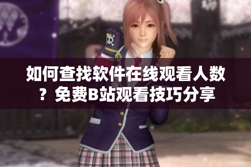 如何查找软件在线观看人数？免费B站观看技巧分享