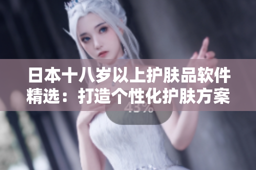 日本十八岁以上护肤品软件精选：打造个性化护肤方案