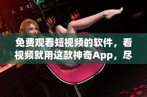 免费观看短视频的软件，看视频就用这款神奇App，尽兴展现影视精彩。