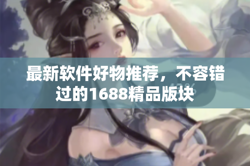 最新软件好物推荐，不容错过的1688精品版块