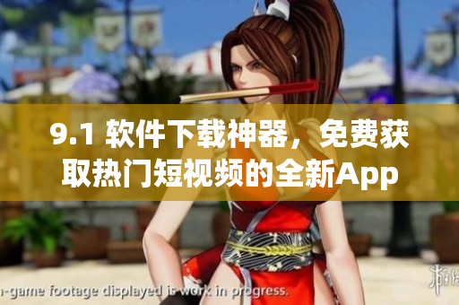 9.1 软件下载神器，免费获取热门短视频的全新App