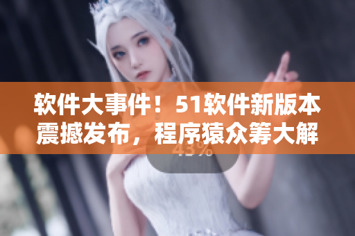软件大事件！51软件新版本震撼发布，程序猿众筹大解密