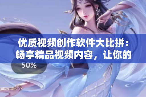 优质视频创作软件大比拼：畅享精品视频内容，让你的创意无限发挥