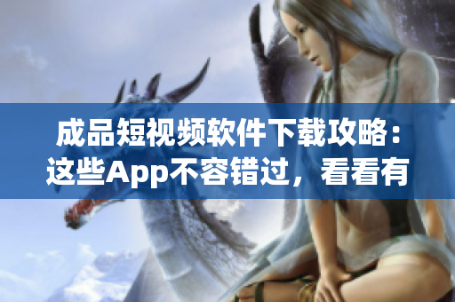 成品短视频软件下载攻略：这些App不容错过，看看有哪些新玩法