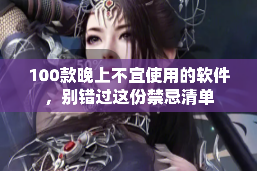 100款晚上不宜使用的软件，别错过这份禁忌清单