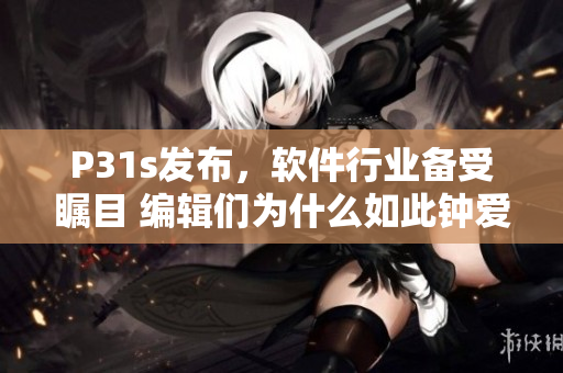 P31s发布，软件行业备受瞩目 编辑们为什么如此钟爱P31s？