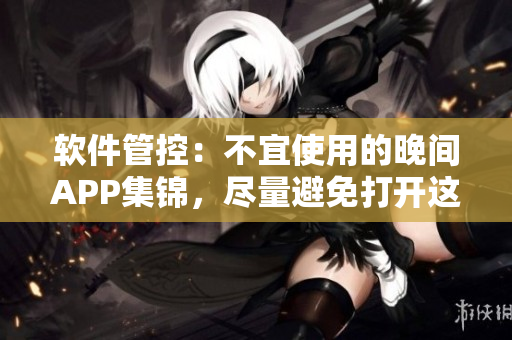 软件管控：不宜使用的晚间APP集锦，尽量避免打开这些应用来保护眼睛和休息。