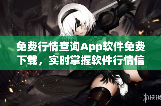 免费行情查询App软件免费下载，实时掌握软件行情信息