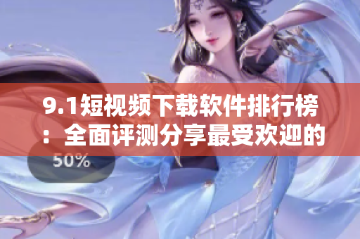 9.1短视频下载软件排行榜：全面评测分享最受欢迎的工具