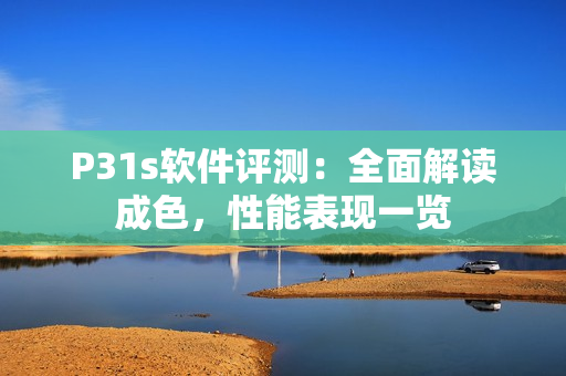P31s软件评测：全面解读成色，性能表现一览